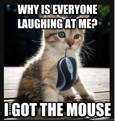 why is everyone laughing at me? i got the mouse   