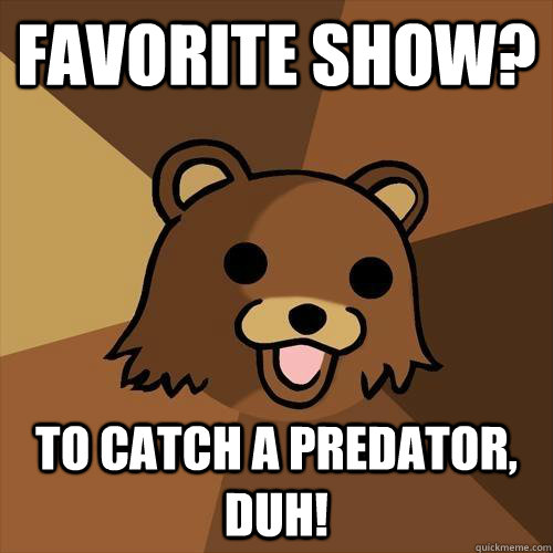 Favorite show? To catch a predator, duh!  Pedobear