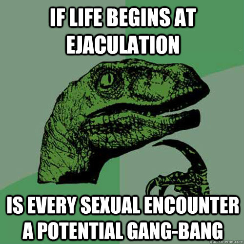 If life begins at ejaculation is every sexual encounter a potential gang-bang  Philosoraptor