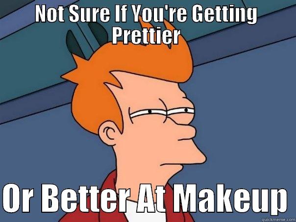 NOT SURE IF YOU'RE GETTING PRETTIER  OR BETTER AT MAKEUP Futurama Fry