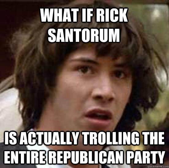 What if Rick Santorum is actually trolling the entire republican party  conspiracy keanu