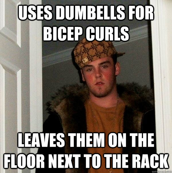 uses dumbells for bicep curls leaves them on the floor next to the rack  Scumbag Steve