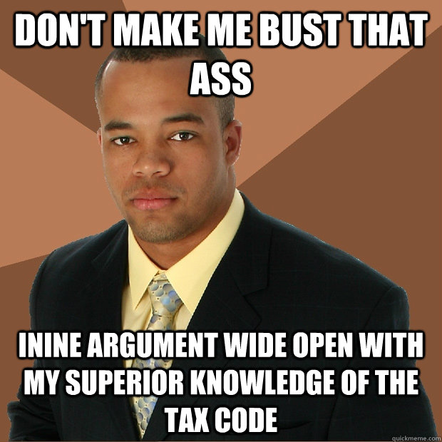 don't make me bust that ass inine argument wide open with my superior knowledge of the tax code  Successful Black Man