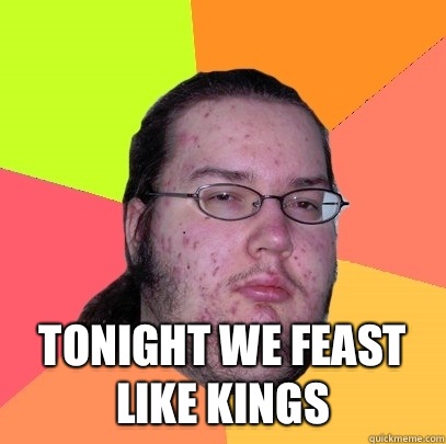  Tonight we feast like kings  Butthurt Dweller