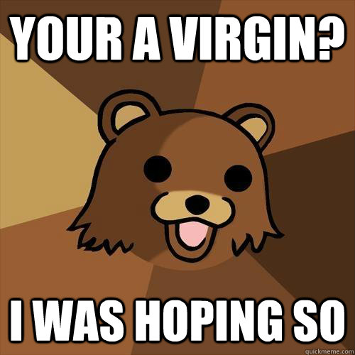 your a virgin? i was hoping so  Pedobear