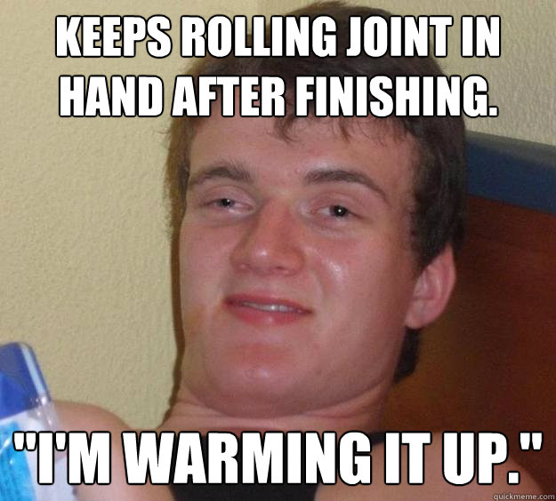 Keeps rolling joint in hand after finishing. 