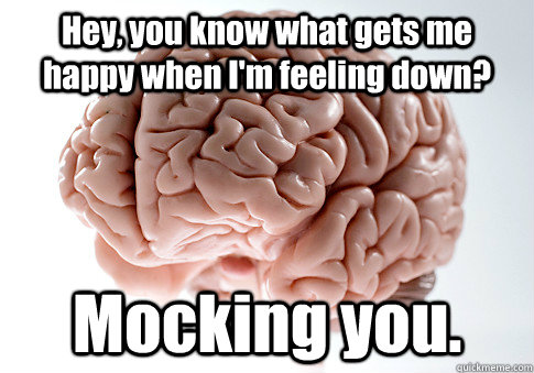 Hey, you know what gets me happy when I'm feeling down? Mocking you.  Scumbag Brain