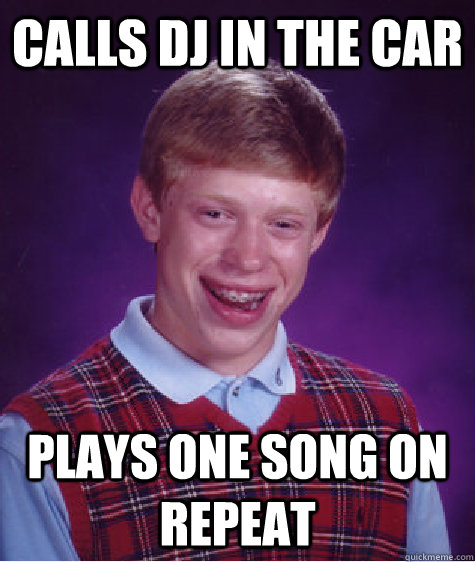 Calls Dj in the car plays one song on repeat  Bad Luck Brian