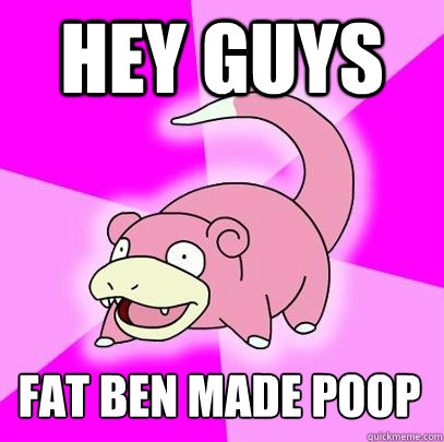 Hey guys FAT BEN MADE POOP - Hey guys FAT BEN MADE POOP  Slowpoke