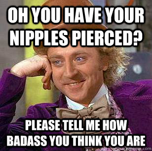 Oh you have your nipples pierced? Please tell me how badass you think you are  Condescending Wonka