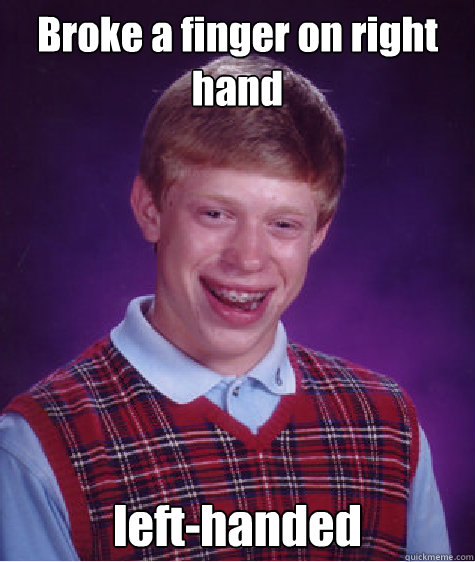 Broke a finger on right hand left-handed  Bad Luck Brian