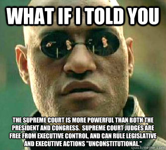 What if I told you The Supreme Court is more powerful than both the president and congress.  supreme court judges are free from executive control, and can rule legislative and executive actions 