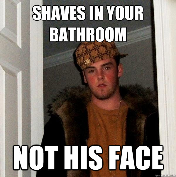 Shaves in your bathroom Not his face - Shaves in your bathroom Not his face  Scumbag Steve