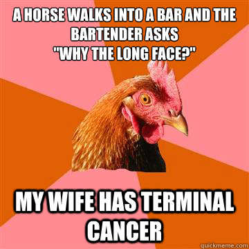 A HORSe walks into a bar and the bartender asks
