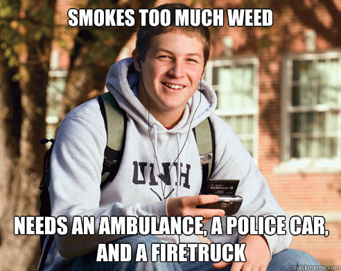 Smokes too much weed needs an ambulance, a police car, and a firetruck  College Freshman