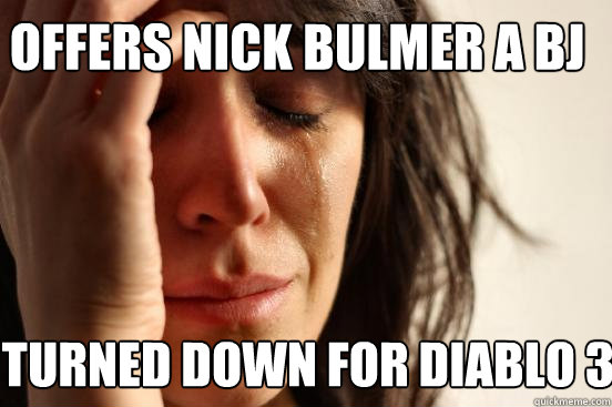 offers Nick Bulmer a bj  turned down for diablo 3  First World Problems