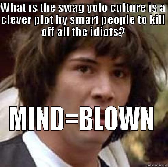 WHAT IS THE SWAG YOLO CULTURE IS A CLEVER PLOT BY SMART PEOPLE TO KILL OFF ALL THE IDIOTS? MIND=BLOWN conspiracy keanu