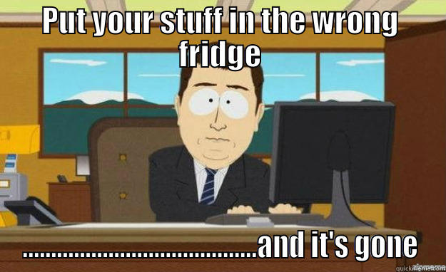 PUT YOUR STUFF IN THE WRONG FRIDGE .........................................AND IT'S GONE aaaand its gone