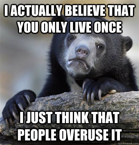 I actually believe that you only live once I just think that people overuse it  Confession Bear