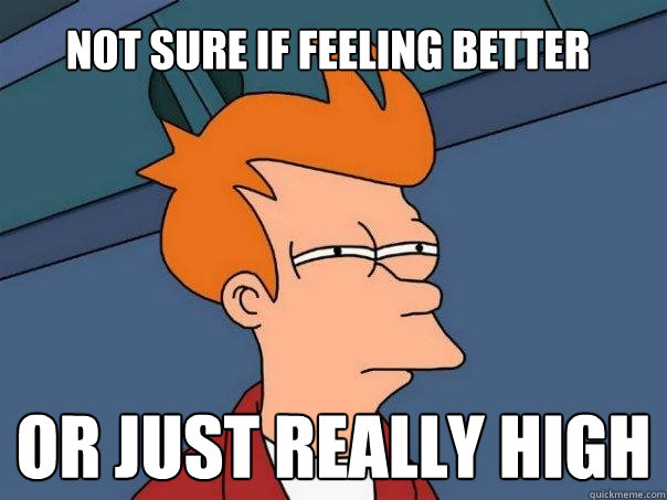 Not sure if feeling better Or just really high  Futurama Fry