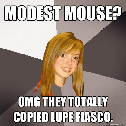 Modest Mouse? OMG They totally copied Lupe Fiasco.  Musically Oblivious 8th Grader