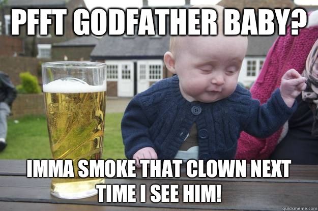 Pfft godfather baby?  Imma smoke that clown next time i see him!   - Pfft godfather baby?  Imma smoke that clown next time i see him!    drunk baby