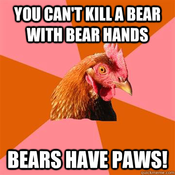 You can't kill a bear with Bear hands bears have paws!  Anti-Joke Chicken