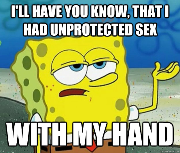 I'll have you know, that I had unprotected sex with my hand  Tough Spongebob