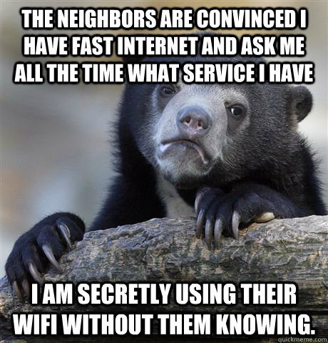 The neighbors are convinced i have fast internet and ask me all the time what service i have i am secretly using their wifi without them knowing.  Confession Bear