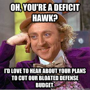 Oh, you're a deficit hawk? I'd love to hear about your plans to cut our bloated defense budget.  Condescending Wonka