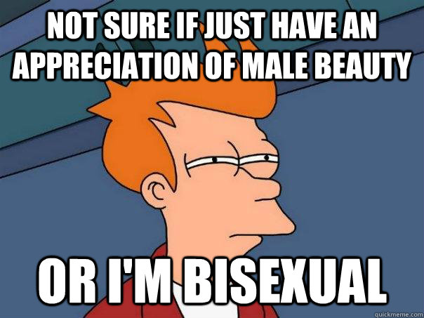 Not sure if just have an  appreciation of male beauty Or i'm bisexual  Futurama Fry