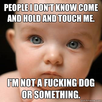 People I don't know come and hold and touch me. I'm not a fucking dog or something.   Serious Baby