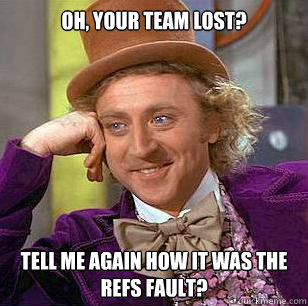 Oh, Your team lost? Tell me again how it was the refs fault?  Condescending Wonka