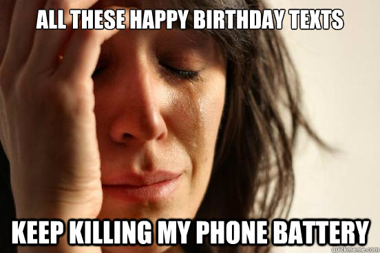 All these Happy Birthday texts keep killing my phone battery  First World Problems