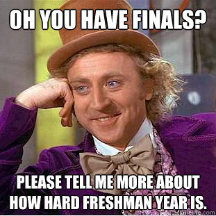 Oh you have finals? please tell me more about how hard freshman year is.  Condescending Wonka