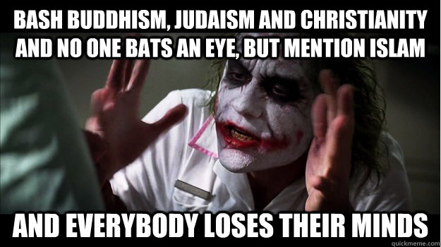 Bash buddhism, judaism and christianity and no one bats an eye, but mention islam AND EVERYBODY LOSES THEIR MINDS  Joker Mind Loss