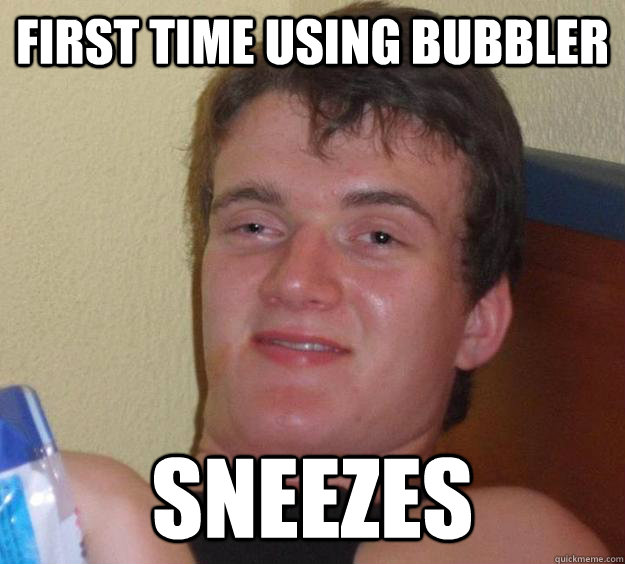 First time using Bubbler Sneezes  10 Guy