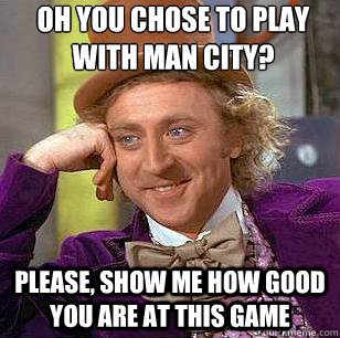 oh you chose to play with Man City? please, show me how good you are at this game  Condescending Wonka