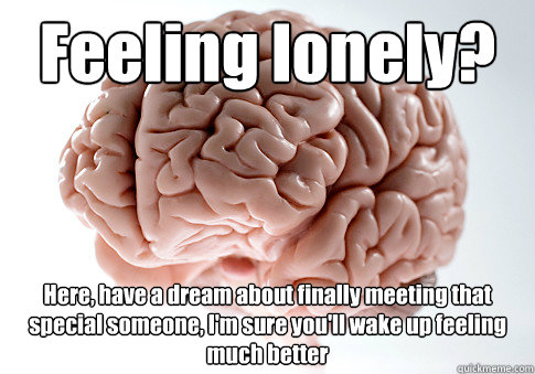 Feeling lonely? Here, have a dream about finally meeting that special someone, I'm sure you'll wake up feeling much better  Scumbag Brain