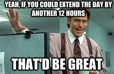 Yeah, if you could extend the day by another 12 hours that'd be great  Office Space