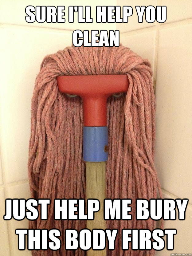 Sure I'll help you clean Just help me bury this body first  Insanity Mop