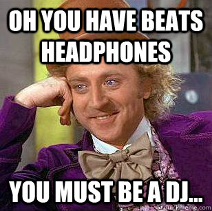 oh you have beats headphones you must be a dj...  Condescending Wonka