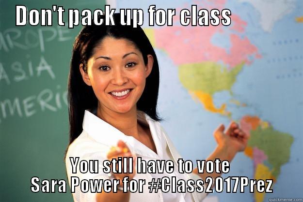 DON'T PACK UP FOR CLASS              YOU STILL HAVE TO VOTE     SARA POWER FOR #CLASS2017PREZ    Unhelpful High School Teacher