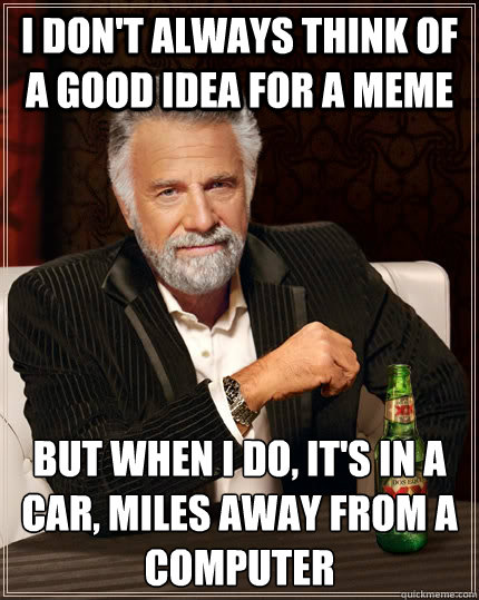 I don't always think of a good idea for a meme but when I do, it's in a car, miles away from a computer  The Most Interesting Man In The World