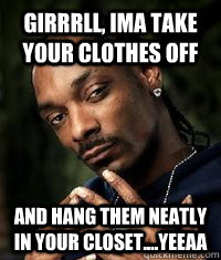 Girrrll, ima take your clothes off and hang them neatly in your closet....yeeaa - Girrrll, ima take your clothes off and hang them neatly in your closet....yeeaa  Helpful Snoop