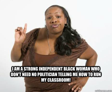 I am a strong independent black woman who don't need no politician telling me how to run my classroom!  Strong Independent Black Woman