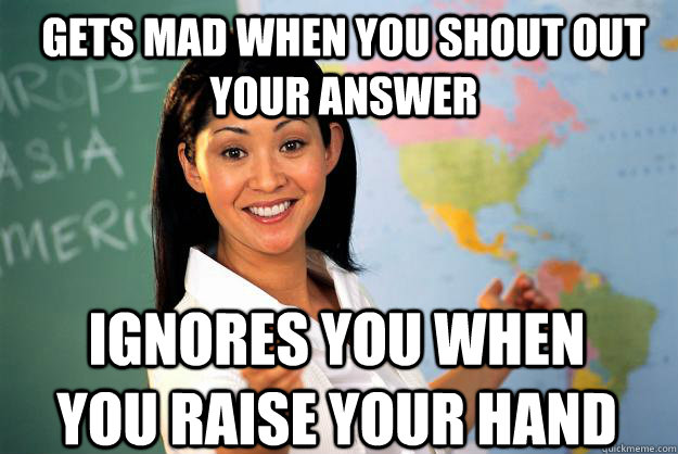 gets mad when you shout out your answer ignores you when you raise your hand  Unhelpful High School Teacher