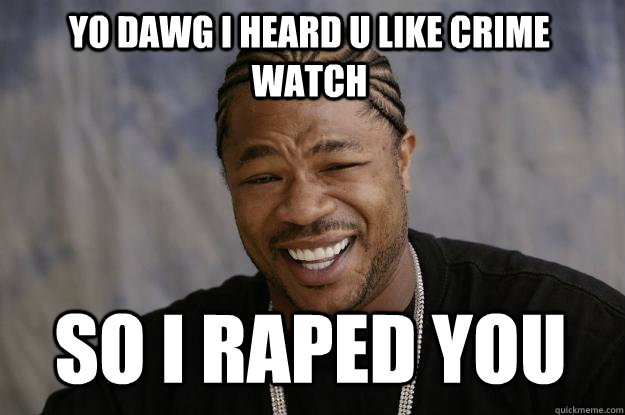 Yo dawg I heard u like crime watch so i raped you - Yo dawg I heard u like crime watch so i raped you  Xzibit meme