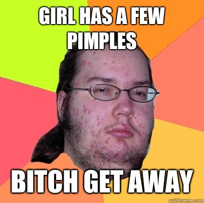 Girl has a few pimples Bitch get away  - Girl has a few pimples Bitch get away   Butthurt Dweller