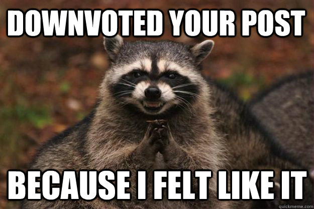 Downvoted your post Because I felt like it  Evil Plotting Raccoon